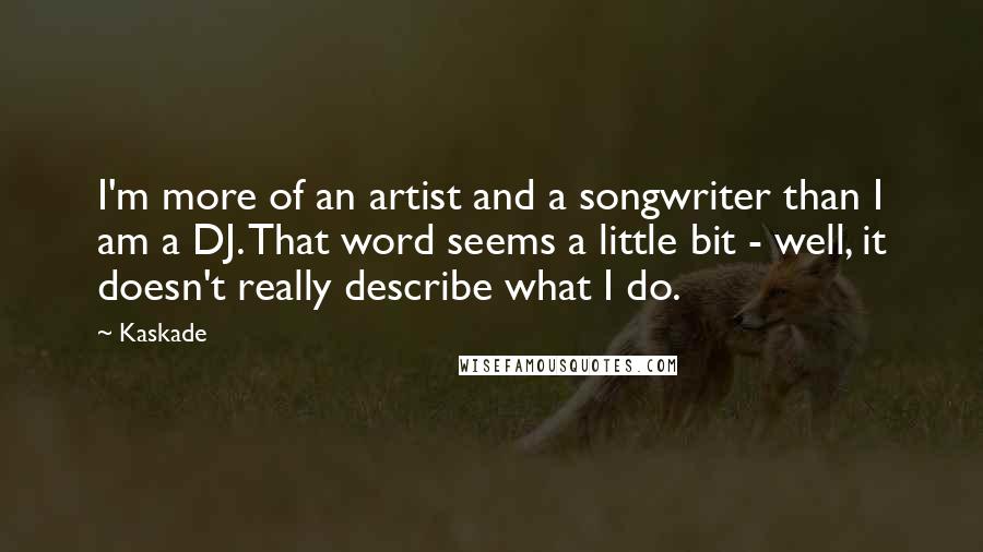 Kaskade Quotes: I'm more of an artist and a songwriter than I am a DJ. That word seems a little bit - well, it doesn't really describe what I do.