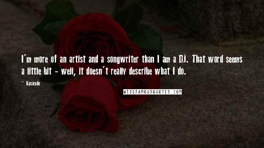 Kaskade Quotes: I'm more of an artist and a songwriter than I am a DJ. That word seems a little bit - well, it doesn't really describe what I do.