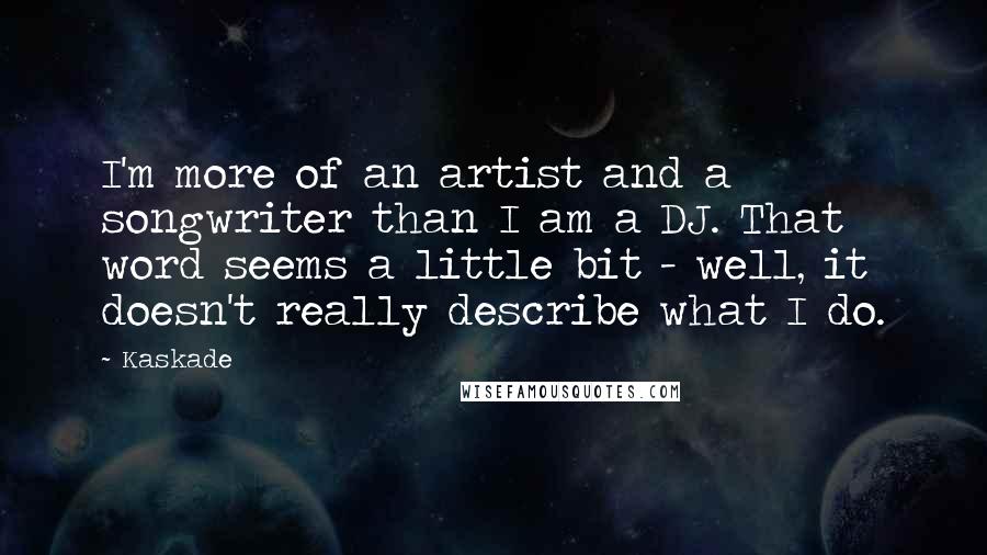 Kaskade Quotes: I'm more of an artist and a songwriter than I am a DJ. That word seems a little bit - well, it doesn't really describe what I do.