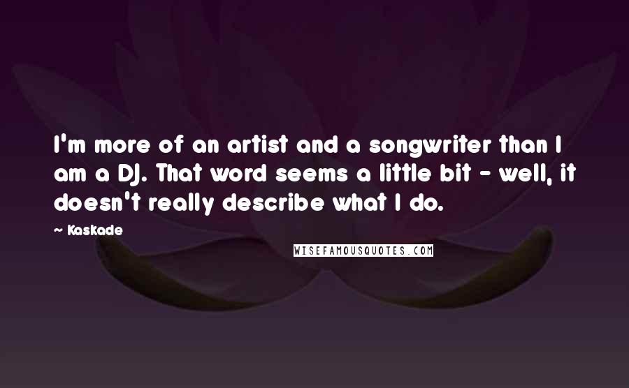 Kaskade Quotes: I'm more of an artist and a songwriter than I am a DJ. That word seems a little bit - well, it doesn't really describe what I do.