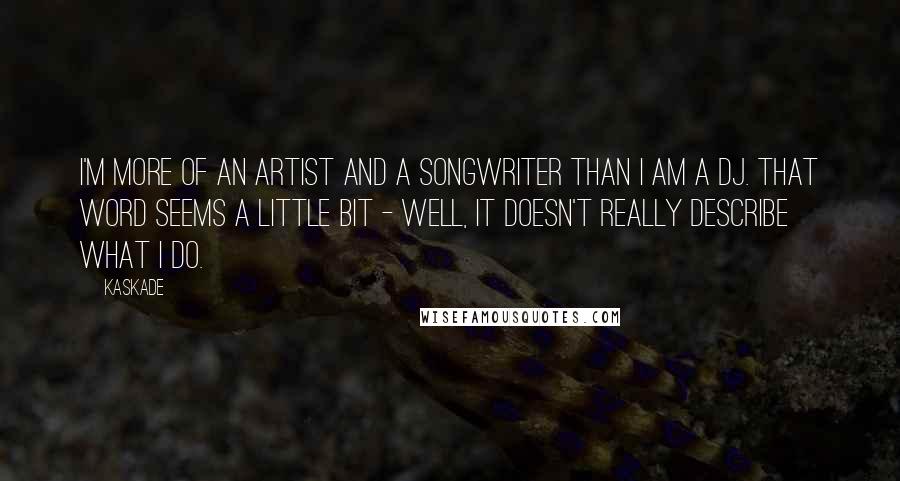 Kaskade Quotes: I'm more of an artist and a songwriter than I am a DJ. That word seems a little bit - well, it doesn't really describe what I do.