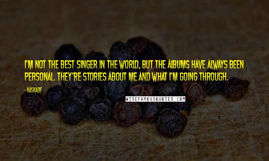 Kaskade Quotes: I'm not the best singer in the world, but the albums have always been personal. They're stories about me and what I'm going through.