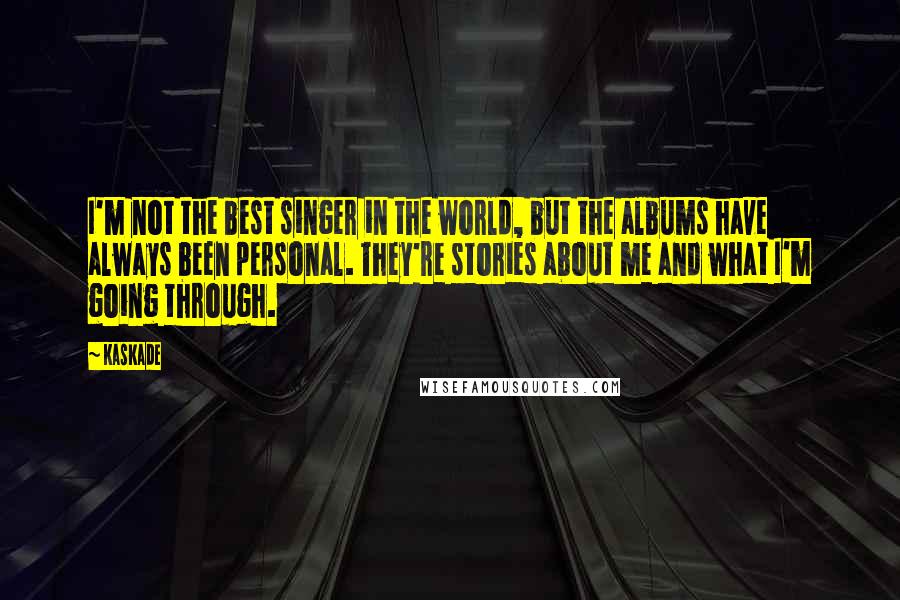 Kaskade Quotes: I'm not the best singer in the world, but the albums have always been personal. They're stories about me and what I'm going through.