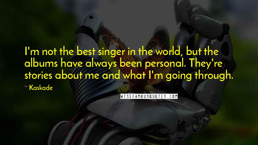 Kaskade Quotes: I'm not the best singer in the world, but the albums have always been personal. They're stories about me and what I'm going through.