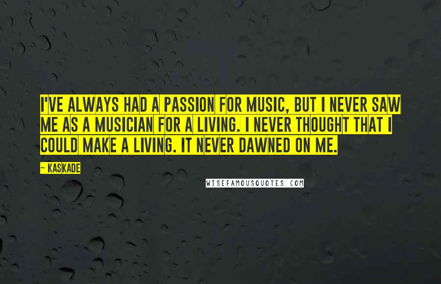 Kaskade Quotes: I've always had a passion for music, but I never saw me as a musician for a living. I never thought that I could make a living. It never dawned on me.