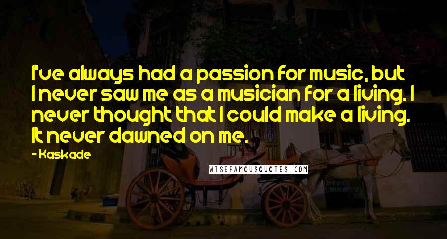 Kaskade Quotes: I've always had a passion for music, but I never saw me as a musician for a living. I never thought that I could make a living. It never dawned on me.