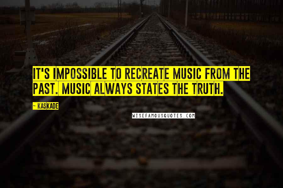 Kaskade Quotes: It's impossible to recreate music from the past. Music always states the truth.