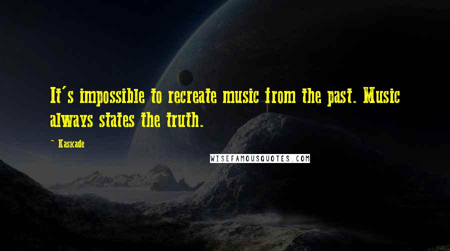 Kaskade Quotes: It's impossible to recreate music from the past. Music always states the truth.