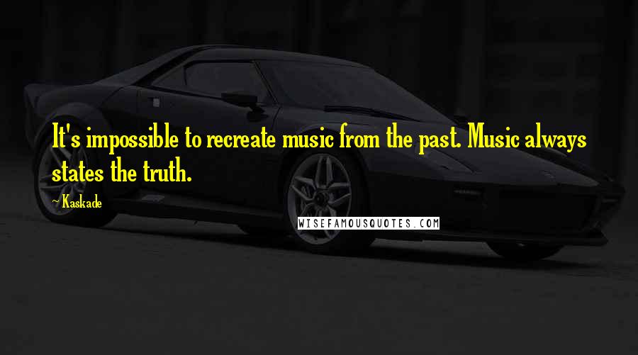 Kaskade Quotes: It's impossible to recreate music from the past. Music always states the truth.