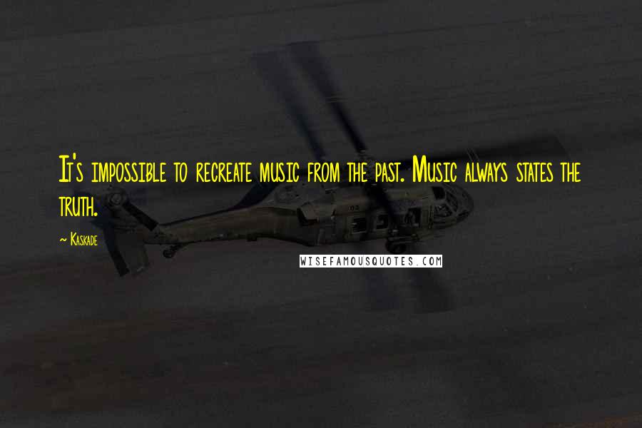 Kaskade Quotes: It's impossible to recreate music from the past. Music always states the truth.