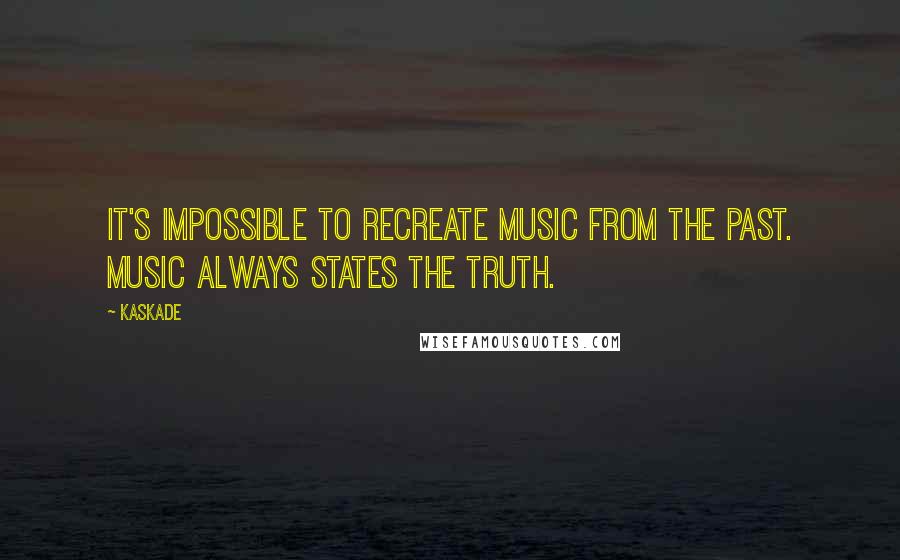 Kaskade Quotes: It's impossible to recreate music from the past. Music always states the truth.