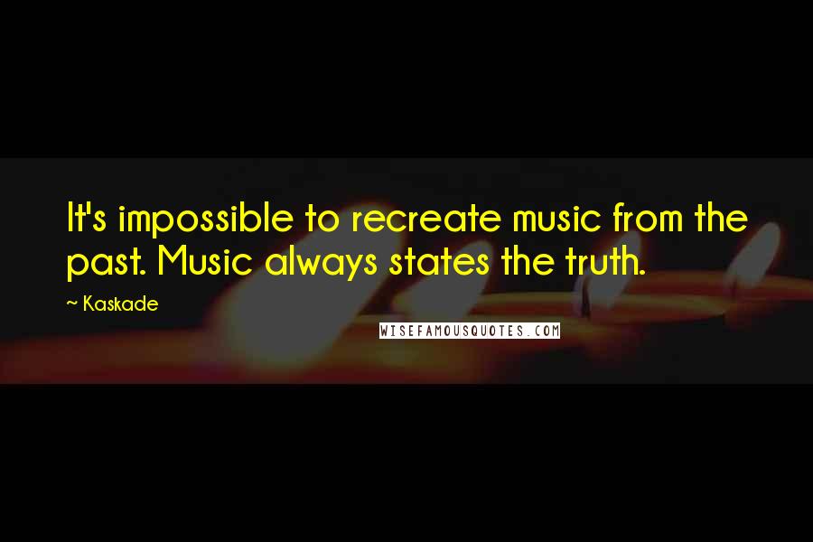 Kaskade Quotes: It's impossible to recreate music from the past. Music always states the truth.