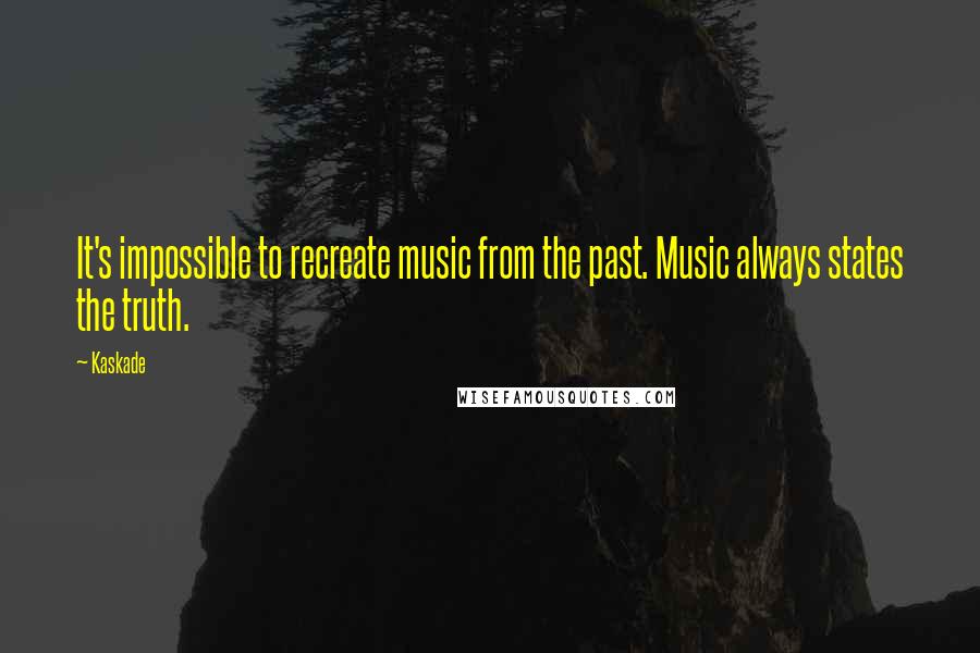 Kaskade Quotes: It's impossible to recreate music from the past. Music always states the truth.