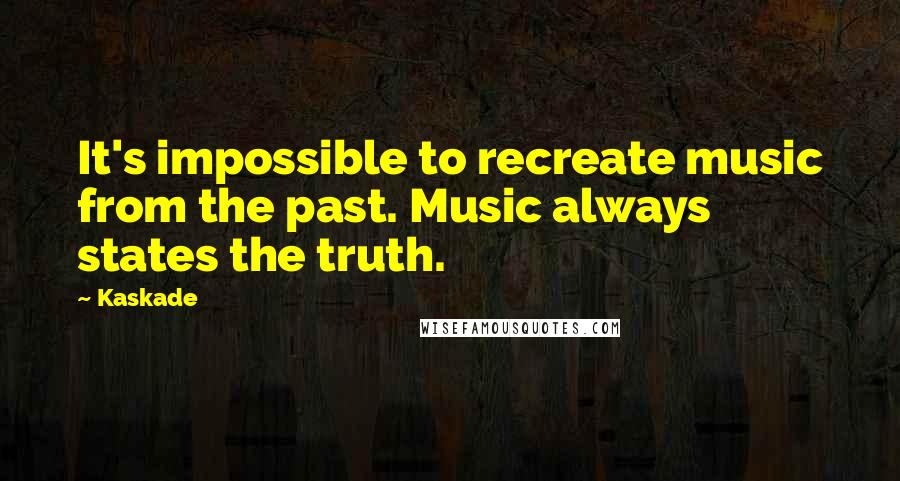 Kaskade Quotes: It's impossible to recreate music from the past. Music always states the truth.