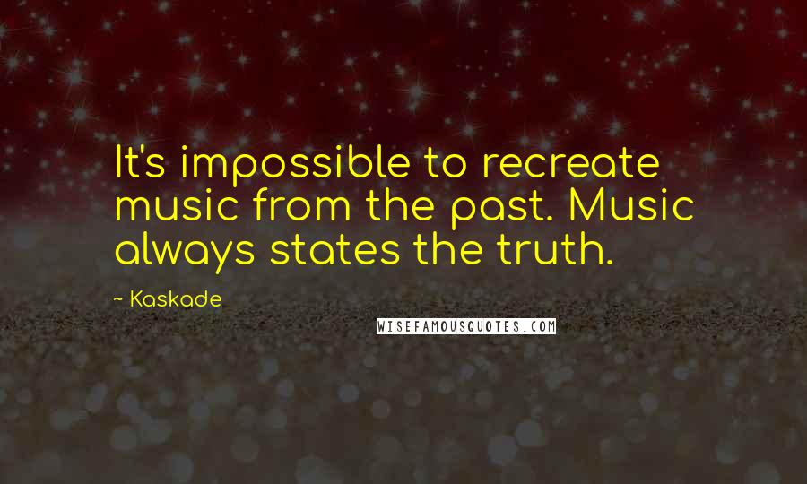 Kaskade Quotes: It's impossible to recreate music from the past. Music always states the truth.