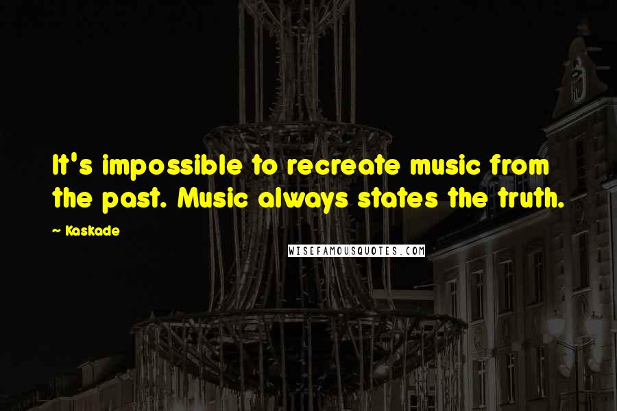 Kaskade Quotes: It's impossible to recreate music from the past. Music always states the truth.