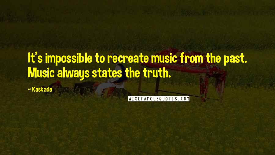 Kaskade Quotes: It's impossible to recreate music from the past. Music always states the truth.