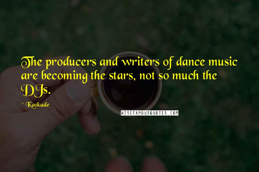 Kaskade Quotes: The producers and writers of dance music are becoming the stars, not so much the DJs.
