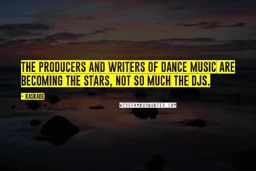 Kaskade Quotes: The producers and writers of dance music are becoming the stars, not so much the DJs.