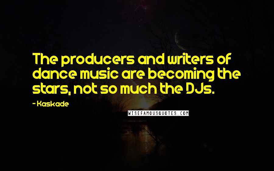 Kaskade Quotes: The producers and writers of dance music are becoming the stars, not so much the DJs.