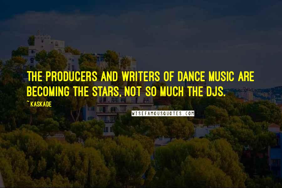 Kaskade Quotes: The producers and writers of dance music are becoming the stars, not so much the DJs.