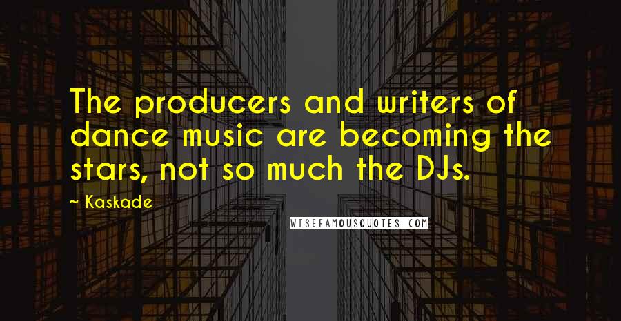 Kaskade Quotes: The producers and writers of dance music are becoming the stars, not so much the DJs.