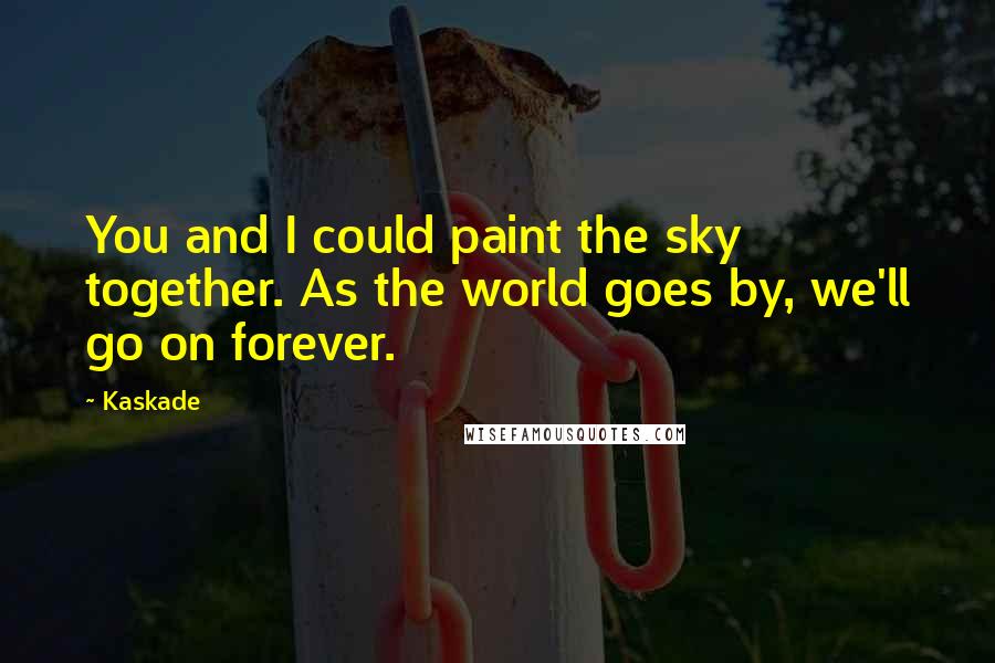 Kaskade Quotes: You and I could paint the sky together. As the world goes by, we'll go on forever.
