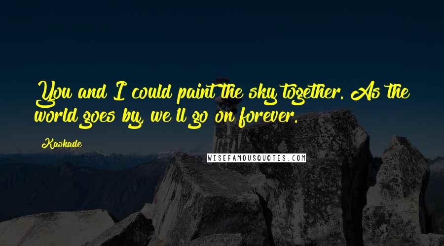 Kaskade Quotes: You and I could paint the sky together. As the world goes by, we'll go on forever.