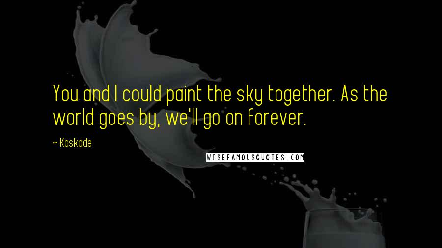Kaskade Quotes: You and I could paint the sky together. As the world goes by, we'll go on forever.