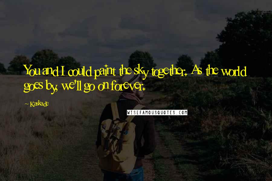 Kaskade Quotes: You and I could paint the sky together. As the world goes by, we'll go on forever.