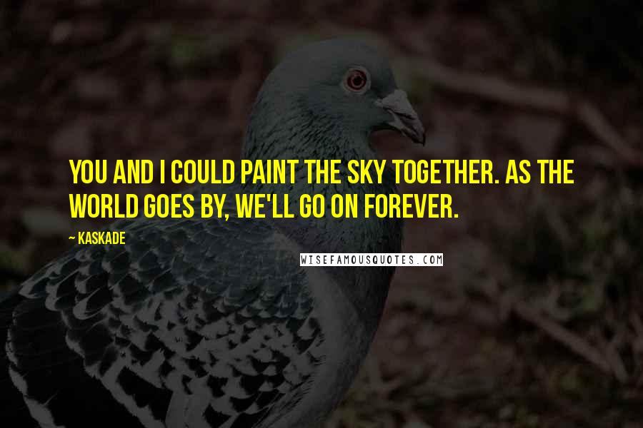Kaskade Quotes: You and I could paint the sky together. As the world goes by, we'll go on forever.