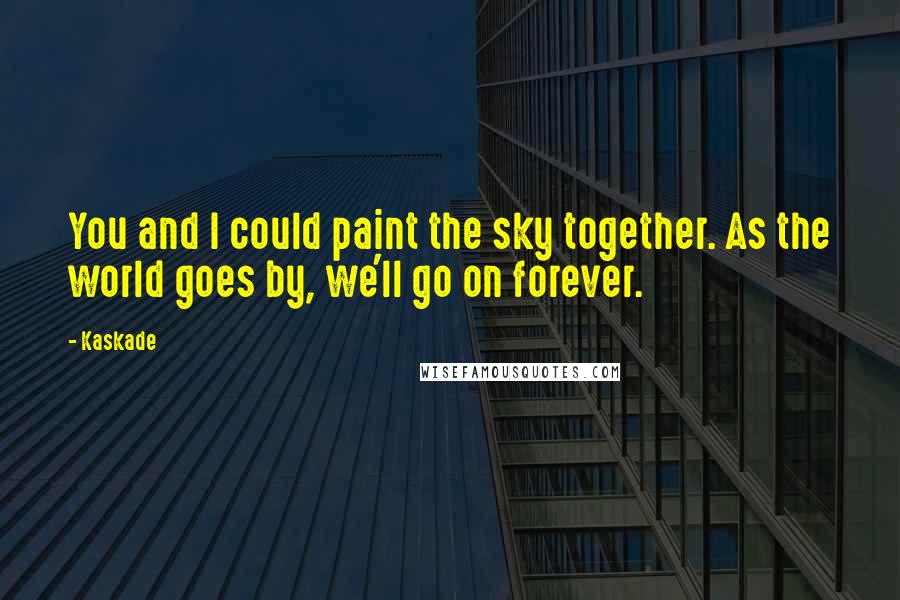 Kaskade Quotes: You and I could paint the sky together. As the world goes by, we'll go on forever.