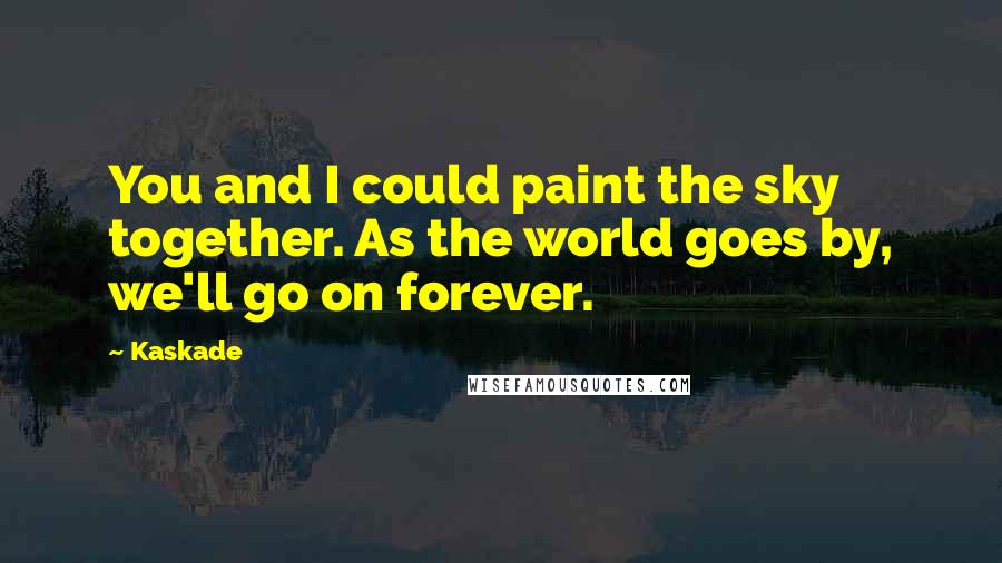 Kaskade Quotes: You and I could paint the sky together. As the world goes by, we'll go on forever.