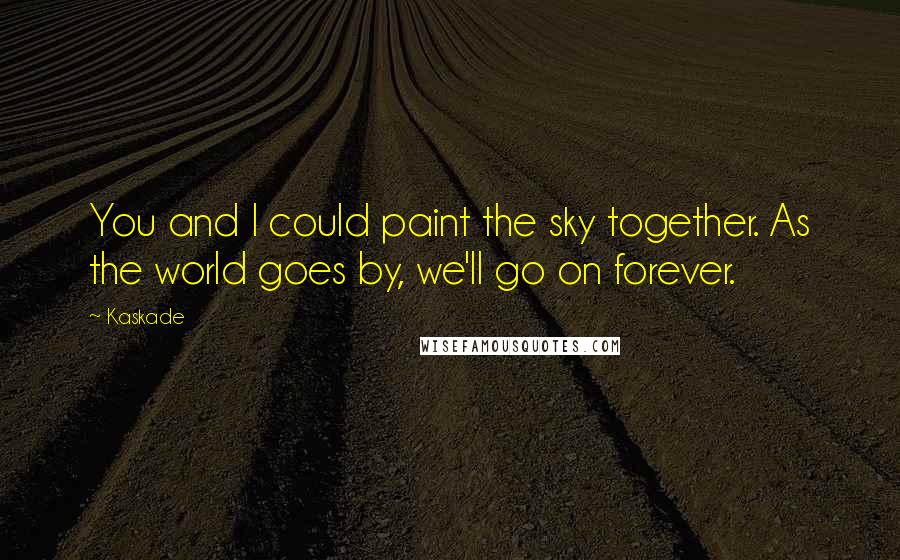 Kaskade Quotes: You and I could paint the sky together. As the world goes by, we'll go on forever.