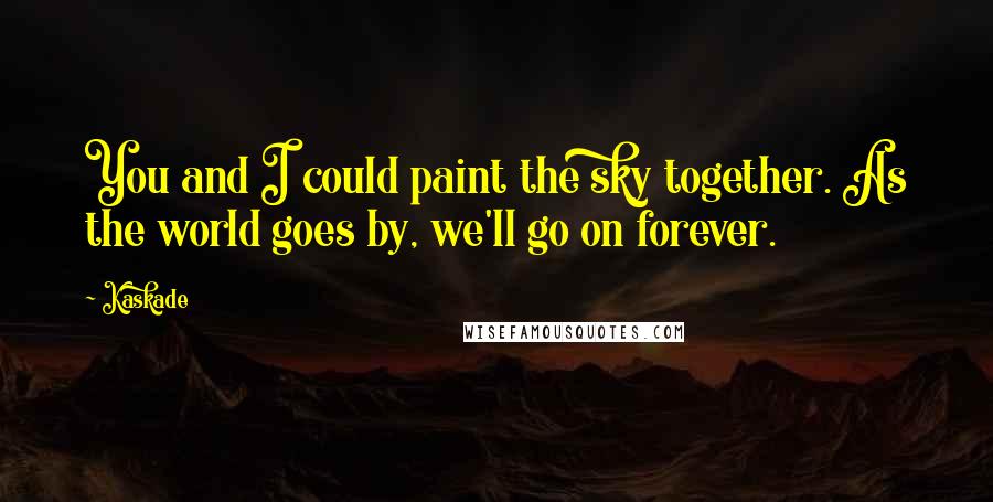 Kaskade Quotes: You and I could paint the sky together. As the world goes by, we'll go on forever.