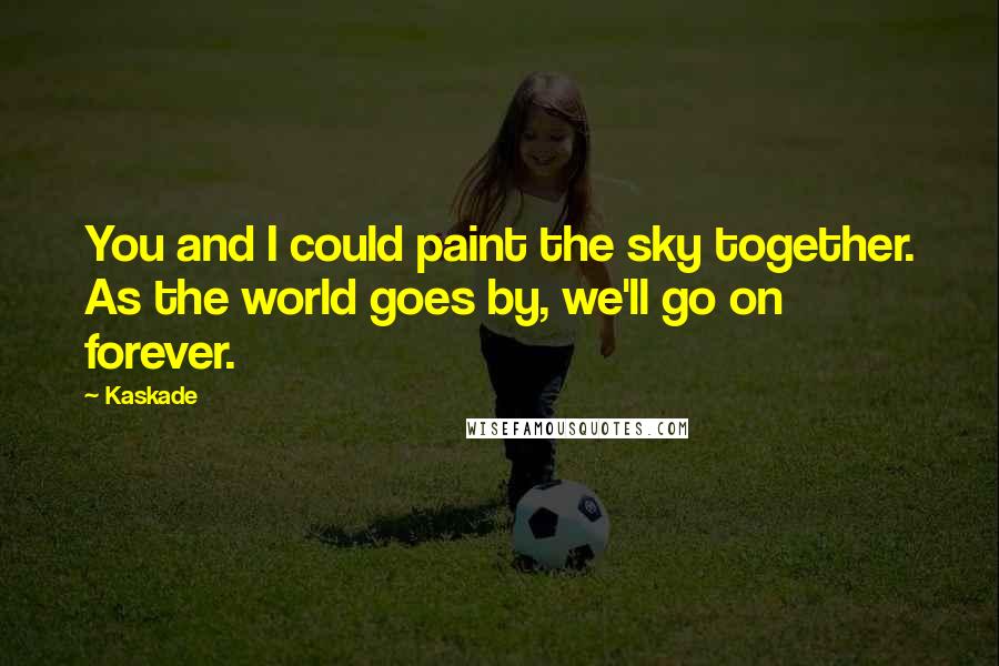 Kaskade Quotes: You and I could paint the sky together. As the world goes by, we'll go on forever.