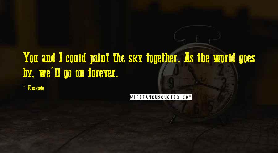 Kaskade Quotes: You and I could paint the sky together. As the world goes by, we'll go on forever.