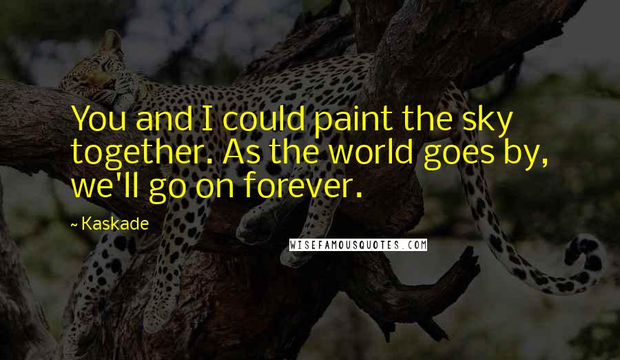 Kaskade Quotes: You and I could paint the sky together. As the world goes by, we'll go on forever.