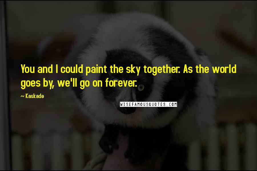 Kaskade Quotes: You and I could paint the sky together. As the world goes by, we'll go on forever.