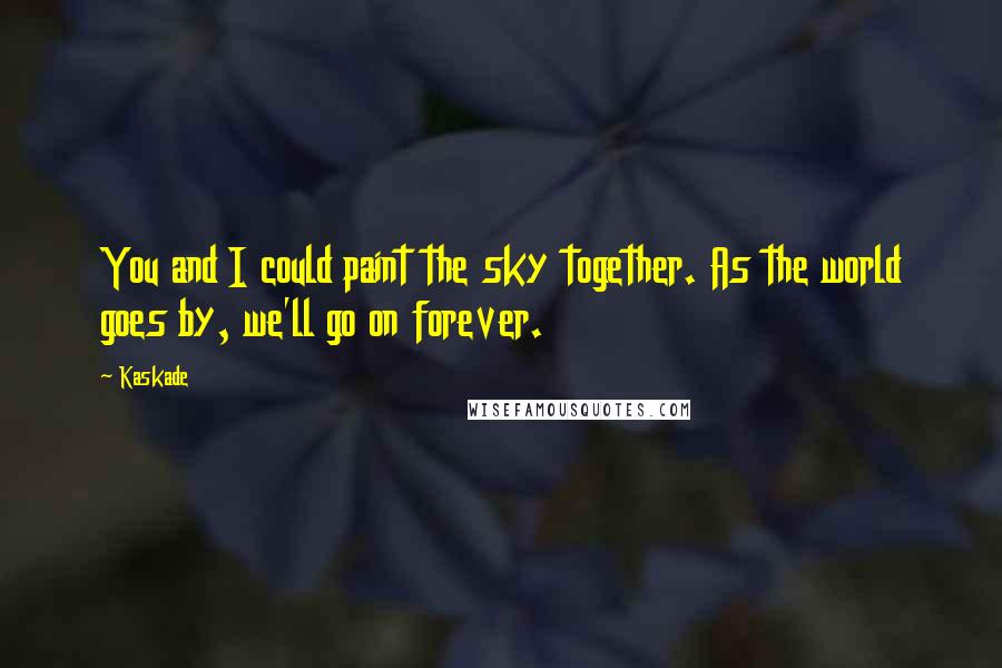 Kaskade Quotes: You and I could paint the sky together. As the world goes by, we'll go on forever.