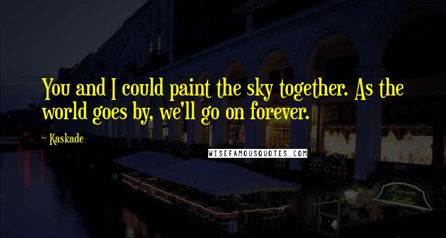 Kaskade Quotes: You and I could paint the sky together. As the world goes by, we'll go on forever.