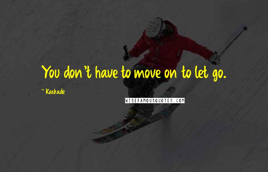 Kaskade Quotes: You don't have to move on to let go.