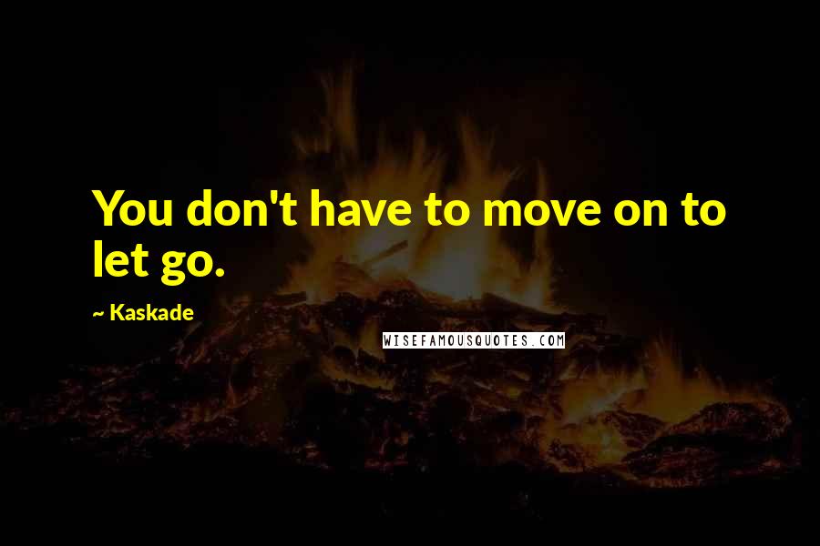 Kaskade Quotes: You don't have to move on to let go.