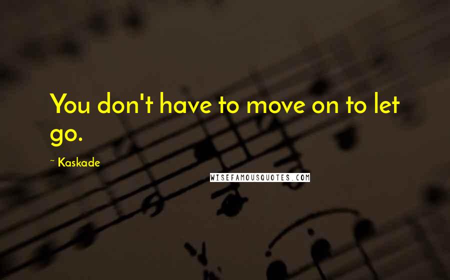 Kaskade Quotes: You don't have to move on to let go.