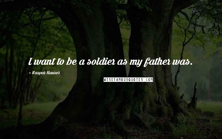 Kaspar Hauser Quotes: I want to be a soldier as my father was.