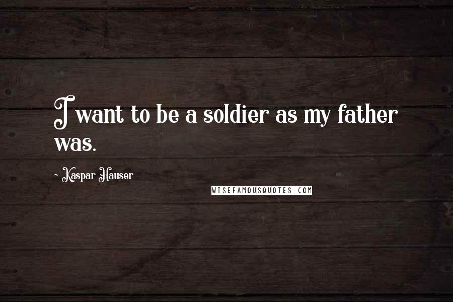 Kaspar Hauser Quotes: I want to be a soldier as my father was.