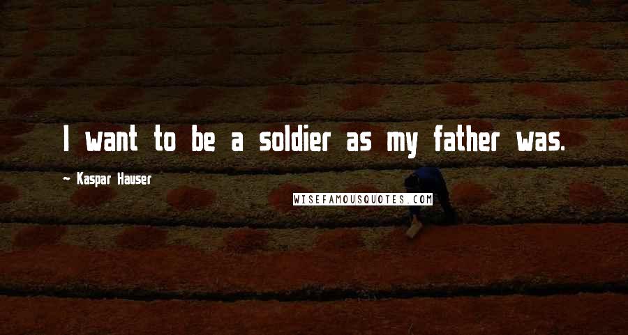 Kaspar Hauser Quotes: I want to be a soldier as my father was.