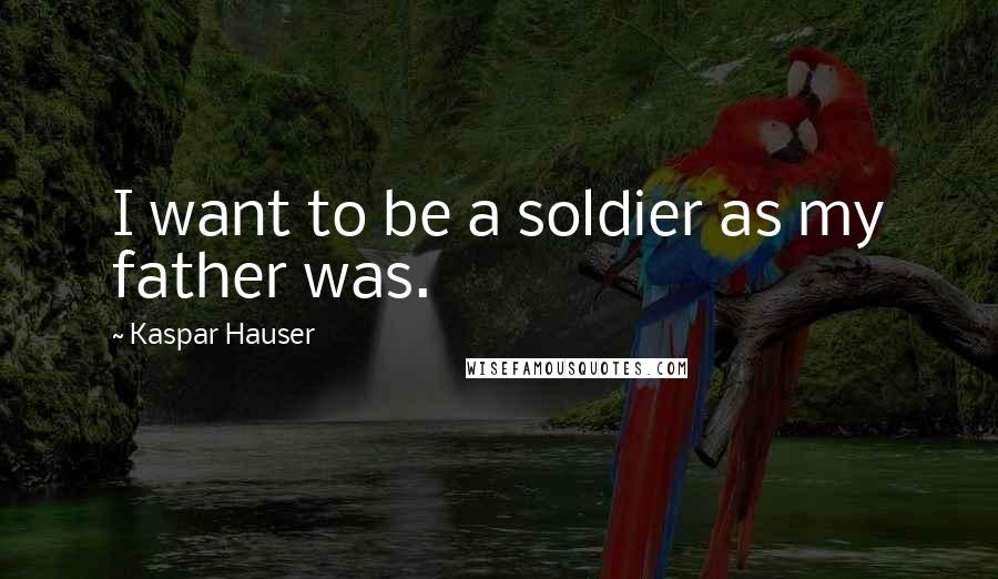 Kaspar Hauser Quotes: I want to be a soldier as my father was.