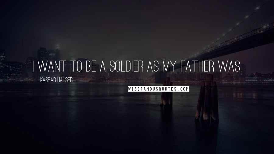 Kaspar Hauser Quotes: I want to be a soldier as my father was.