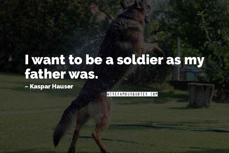Kaspar Hauser Quotes: I want to be a soldier as my father was.